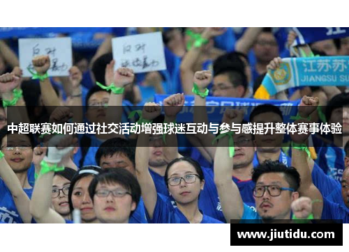 中超联赛如何通过社交活动增强球迷互动与参与感提升整体赛事体验